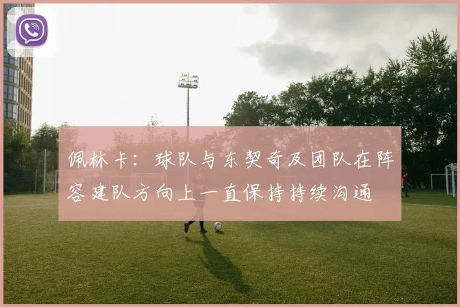 佩林卡：球队与东契奇及团队在阵容建队方向上一直保持持续沟通