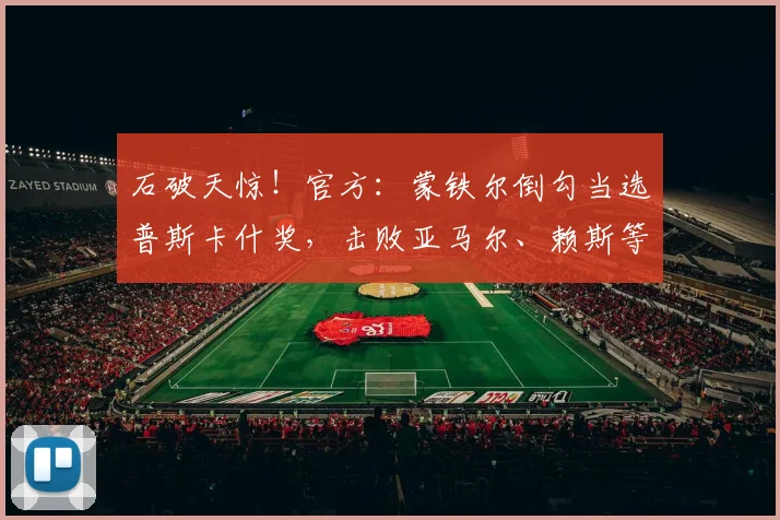 石破天惊！官方：蒙铁尔倒勾当选普斯卡什奖，击败亚马尔、赖斯等