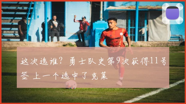 这次选谁？勇士队史第9次获得11号签 上一个选中了克莱