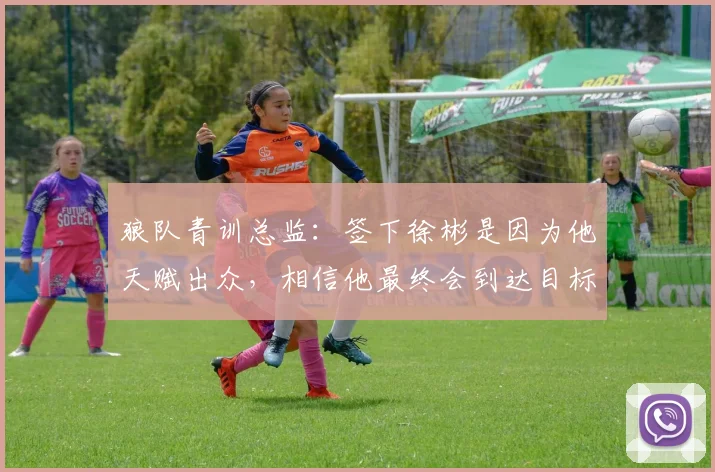 狼队青训总监：签下徐彬是因为他天赋出众，相信他最终会到达目标