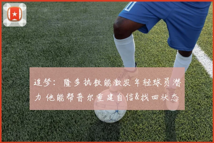 追梦：隆多执教能激发年轻球员潜力 他能帮普尔重建自信&找回状态