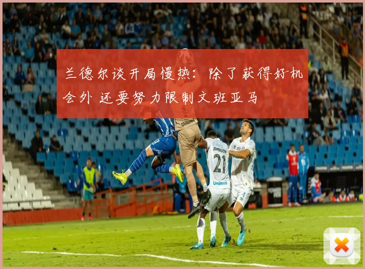 兰德尔谈开局慢热：除了获得好机会外 还要努力限制文班亚马