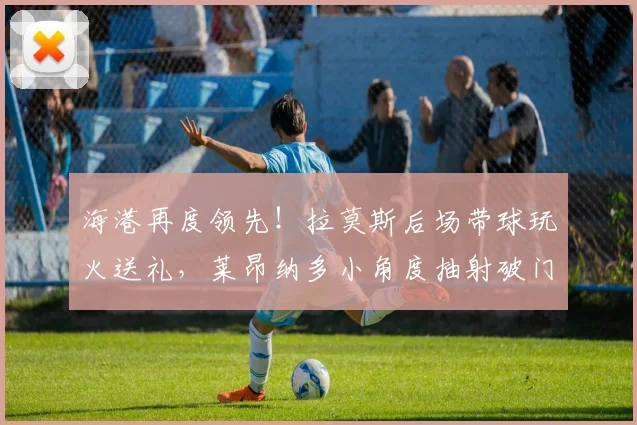 海港再度领先！拉莫斯后场带球玩火送礼，莱昂纳多小角度抽射破门