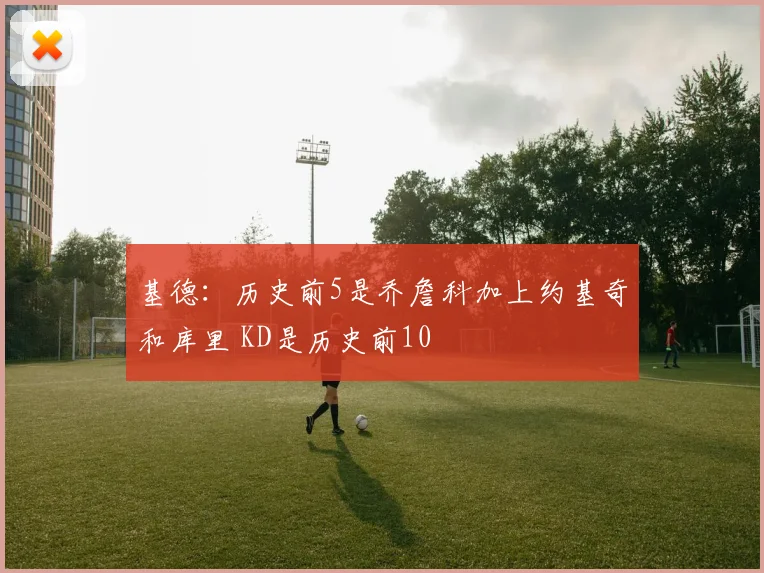 基德：历史前5是乔詹科加上约基奇和库里 KD是历史前10