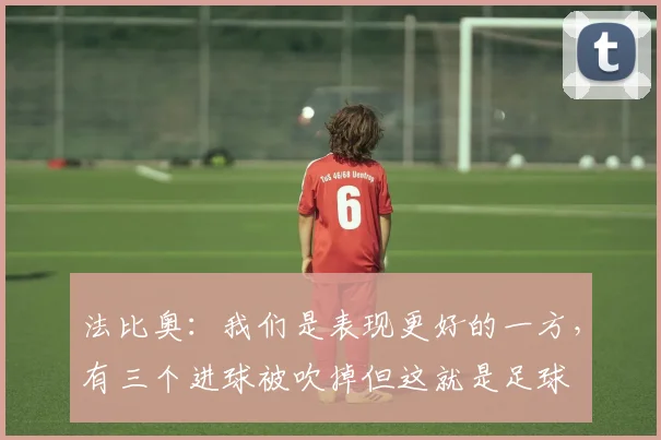 法比奥：我们是表现更好的一方，有三个进球被吹掉但这就是足球