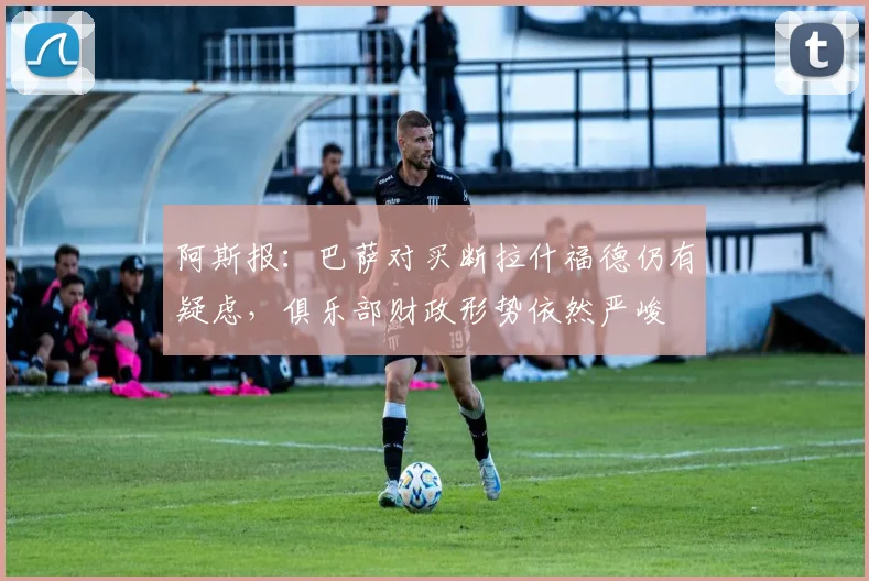 阿斯报：巴萨对买断拉什福德仍有疑虑，俱乐部财政形势依然严峻