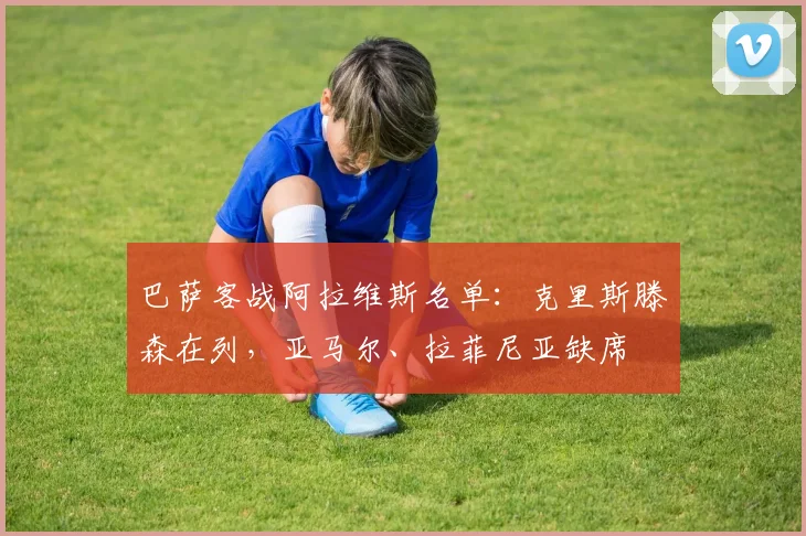 巴萨客战阿拉维斯名单：克里斯滕森在列，亚马尔、拉菲尼亚缺席