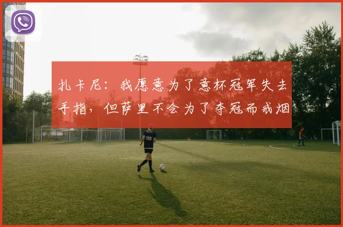 扎卡尼：我愿意为了意杯冠军失去手指，但萨里不会为了夺冠而戒烟