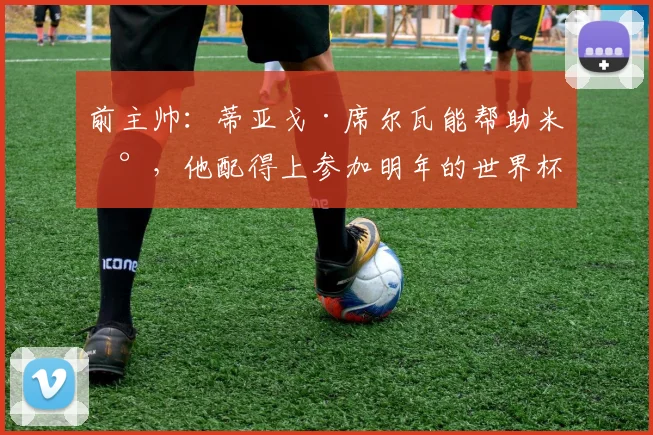前主帅：蒂亚戈·席尔瓦能帮助米兰，他配得上参加明年的世界杯